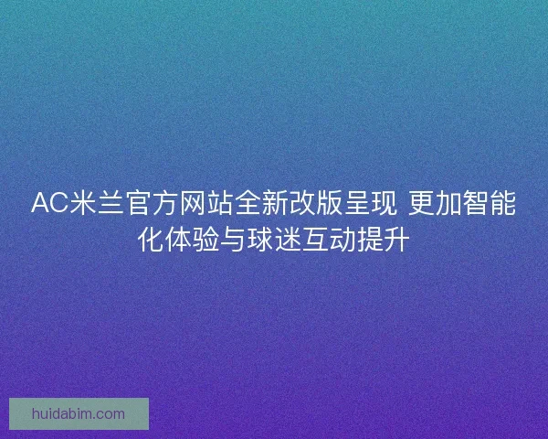 AC米兰官方网站全新改版呈现 更加智能化体验与球迷互动提升