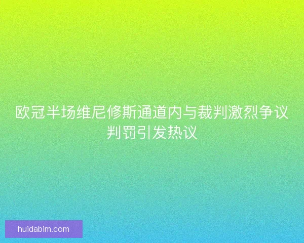 欧冠半场维尼修斯通道内与裁判激烈争议判罚引发热议