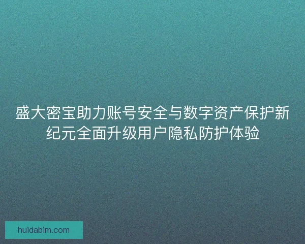 盛大密宝助力账号安全与数字资产保护新纪元全面升级用户隐私防护体验