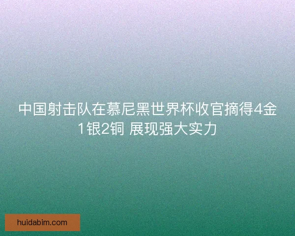 中国射击队在慕尼黑世界杯收官摘得4金1银2铜 展现强大实力